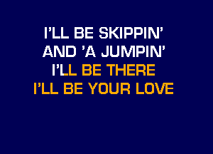 I'LL BE SKIPPIN'
AND 'A JUMPIN'
I'LL BE THERE
I'LL BE YOUR LOVE

g