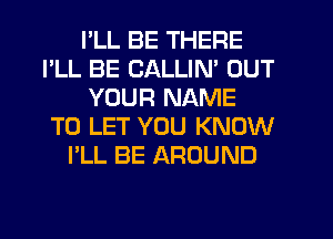 I'LL BE THERE
I'LL BE CALLIN' OUT
YOUR NAME
TO LET YOU KNOW
I'LL BE AROUND