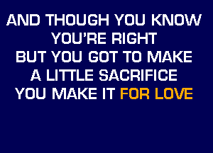 AND THOUGH YOU KNOW
YOU'RE RIGHT
BUT YOU GOT TO MAKE
A LITTLE SACRIFICE
YOU MAKE IT FOR LOVE