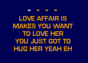 LOVE AFFAIR IS
MAKES YOU WANT
TO LOVE HER
YOU JUST GOT TO
HUG HER YEAH EH