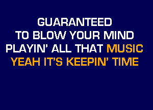 GUARANTEED
T0 BLOW YOUR MIND
PLAYIN' ALL THAT MUSIC
YEAH ITS KEEPIN' TIME