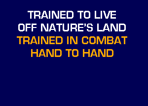TRAINED TO LIVE
OFF NATURE'S LAND
TRAINED IN COMBAT

HAND T0 HAND