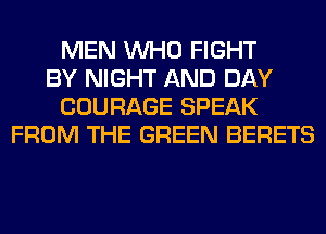 MEN WHO FIGHT
BY NIGHT AND DAY
COURAGE SPEAK
FROM THE GREEN BERETS