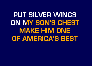 PUT SILVER WINGS
ON MY SONS CHEST
MAKE HIM ONE
OF AMERICA'S BEST
