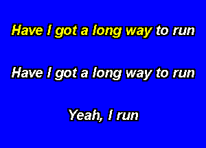 Have I got a long way to run

Have I got a long way to run

Yeah, I run