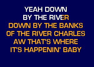 YEAH DOWN
BY THE RIVER
DOWN BY THE BANKS
OF THE RIVER CHARLES
AW THAT'S WHERE
ITS HAPPENIN' BABY