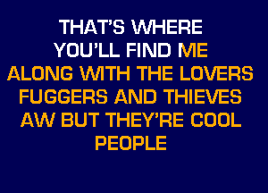THAT'S WHERE
YOU'LL FIND ME
ALONG WITH THE LOVERS
FUGGERS AND THIEVES
AW BUT THEY'RE COOL
PEOPLE