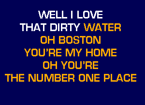 WELL I LOVE
THAT DIRTY WATER
0H BOSTON
YOU'RE MY HOME
0H YOU'RE
THE NUMBER ONE PLACE