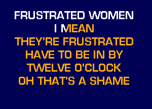 FRUSTRATED WOMEN
I MEAN
THEY'RE FRUSTRATED
HAVE TO BE IN BY
TWELVE O'CLOCK
0H THAT'S A SHAME