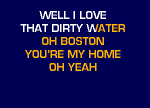WELL I LOVE
THAT DIRTY WATER
0H BOSTON
YOU'RE MY HOME
OH YEAH