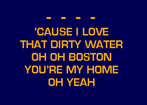 'CAUSE I LOVE
THAT DIRTY WATER
0H 0H BOSTON
YOU'RE MY HOME
OH YEAH