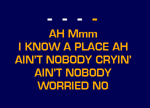 AH Mmm
I KNOW A PLACE AH

AIN'T NOBODY CRYIN'
AIN'T NOBODY
WORRIED N0