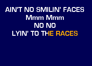 AIN'T N0 SMILIN' FMJES
Mmm Mmm
N0 N0

LYIN' TO THE RACES