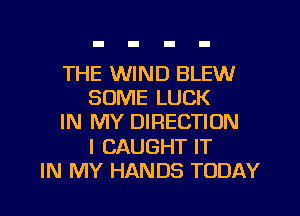 THE WIND BLEW
SOME LUCK
IN MY DIRECTION

I CAUGHT IT

IN MY HANDS TODAY I