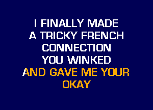 I FINALLY MADE
A TRICKY FRENCH
CONNECTION
YOU WINKED
AND GAVE ME YOUR
OKAY