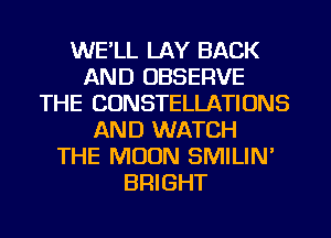 WE'LL LAY BACK
AND OBSERVE
THE CONSTELLATIONS
AND WATCH
THE MOON SMILIN'
BRIGHT