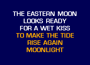 THE EASTERN MOON
LOOKS READY
FOR A WET KISS
TO MAKE THE TIDE
RISE AGAIN
MOONLIGHT