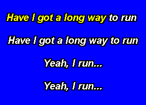 Have I got a Iong way to run

Have I got a Iong way to run
Yeah, I run...

Yeah, I run...