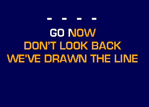 GO NOW
DON'T LOOK BACK

WE'VE DRAWN THE LINE