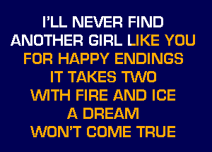 I'LL NEVER FIND
ANOTHER GIRL LIKE YOU
FOR HAPPY ENDINGS
IT TAKES TWO
WITH FIRE AND ICE
A DREAM
WON'T COME TRUE