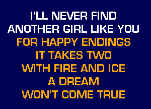 I'LL NEVER FIND
ANOTHER GIRL LIKE YOU
FOR HAPPY ENDINGS
IT TAKES TWO
WITH FIRE AND ICE
A DREAM
WON'T COME TRUE