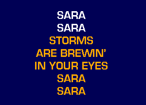 SARA
SARA
STORMS

ARE BRE'WIN'
IN YOUR EYES
SARA
SARA