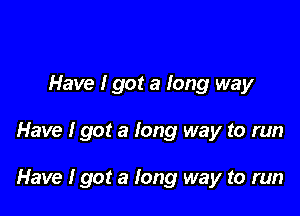 Have I got a long way

Have I got a long way to run

Have I got a long way to run