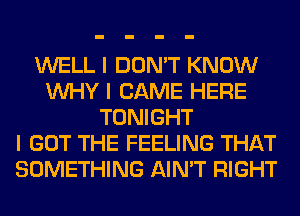 WELL I DON'T KNOW
INHY I CAME HERE
TONIGHT
I GOT THE FEELING THAT
SOMETHING AIN'T RIGHT