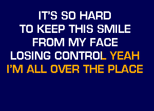 ITS SO HARD
TO KEEP THIS SMILE
FROM MY FACE
LOSING CONTROL YEAH
I'M ALL OVER THE PLACE