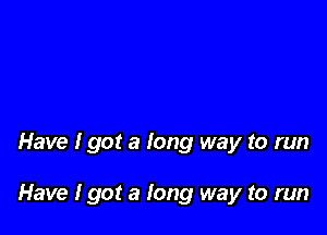 Have I got a long way to run

Have I got a long way to run