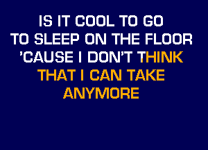 IS IT COOL TO GO
TO SLEEP ON THE FLOOR
'CAUSE I DON'T THINK
THAT I CAN TAKE
ANYMORE