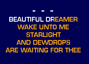BEAUTIFUL DREAMER
WAKE UNTO ME
STARLIGHT
AND DEWDROPS
ARE WAITING FOR THEE