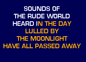 SOUNDS OF
THE RUDE WORLD
HEARD IN THE DAY
LULLED BY
THE MOONLIGHT
HAVE ALL PASSED AWAY