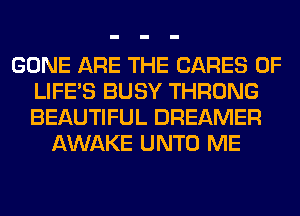 GONE ARE THE CARES 0F
LIFE'S BUSY THRONG
BEAUTIFUL DREAMER

AWAKE UNTO ME
