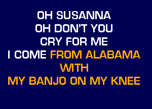 0H SUSANNA
0H DON'T YOU
CRY FOR ME
I COME FROM ALABAMA
WITH
MY BANJO ON MY KNEE