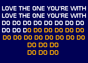 LOVE THE ONE YOU'RE VUITH
LOVE THE ONE YOU'RE VUITH
DO DO DO DO DO DO DO DO
DO DO DO DO DO DO DO DO
DO DO DO DO DO DO DO DO
DO DO DO
DO DO DO
