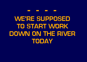 WE'RE SUPPOSED
TO START WORK
DOWN ON THE RIVER
TODAY