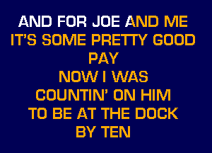 AND FOR JOE AND ME
ITS SOME PRETTY GOOD
PAY
NOWI WAS
COUNTIN' 0N HIM
TO BE AT THE DOCK
BY TEN