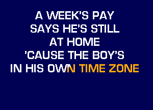 A WEEK'S PAY
SAYS HE'S STILL
AT HOME
'CAUSE THE BOY'S
IN HIS OWN TIME ZONE