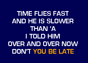 TIME FLIES FAST
AND HE IS BLOWER
THAN A
I TOLD HIM
OVER AND OVER NOW
DOMT YOU BE LATE