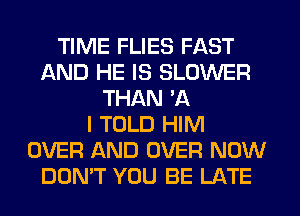 TIME FLIES FAST
AND HE IS BLOWER
THAN A
I TOLD HIM
OVER AND OVER NOW
DOMT YOU BE LATE