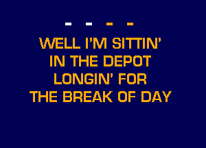 WELL I'M SI'I'I'IN'
IN THE DEPOT
LONGIN' FOR

THE BREAK 0F DAY