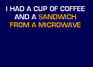 I HAD A CUP 0F COFFEE
AND A SANDINICH
FROM A MICROWAVE