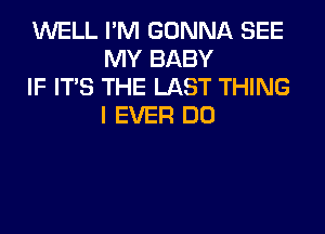 WELL I'M GONNA SEE
MY BABY

IF ITS THE LAST THING
I EVER DO