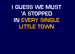 I GUESS WE MUST
'A STOPPED

IN EVERY SINGLE
LITI'LE TOWN