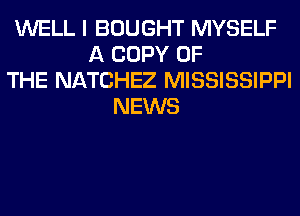 WELL I BOUGHT MYSELF
A COPY OF
THE NATCHEZ MISSISSIPPI
NEWS