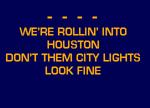 WERE ROLLIN' INTO
HOUSTON
DON'T THEM CITY LIGHTS
LOOK FINE