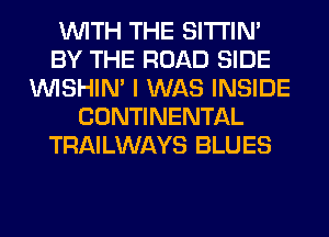 WITH THE SITI'IN'
BY THE ROAD SIDE
VVISHIN' I WAS INSIDE
CONTINENTAL
TRAILWAYS BLUES