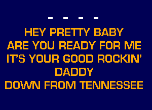 HEY PRETTY BABY
ARE YOU READY FOR ME
ITS YOUR GOOD ROCKIN'

DADDY
DOWN FROM TENNESSEE