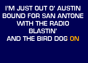 I'M JUST OUT 0' AUSTIN
BOUND FOR SAN ANTONE
WITH THE RADIO
BLASTIM
AND THE BIRD DOG 0N